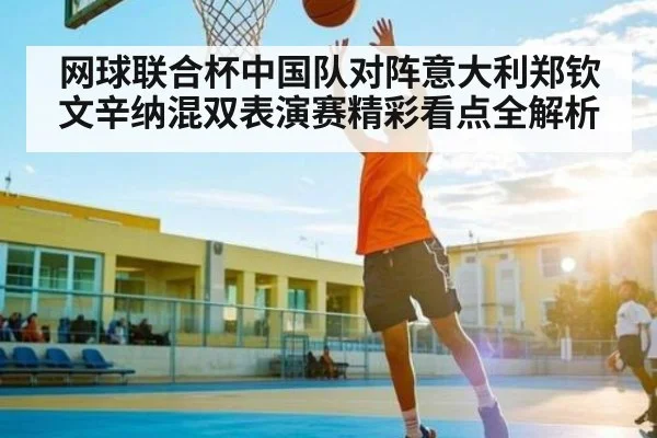 网球联合杯中国队对阵意大利郑钦文辛纳混双表演赛精彩看点全解析