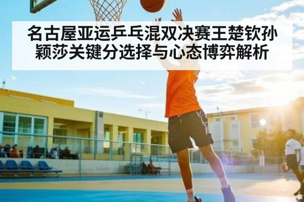 名古屋亚运乒乓混双决赛王楚钦孙颖莎关键分选择与心态博弈解析