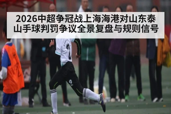 2026中超争冠战上海海港对山东泰山手球判罚争议全景复盘与规则信号