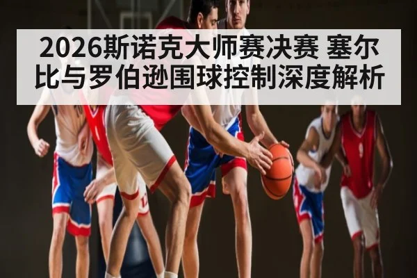 2026斯诺克大师赛决赛 塞尔比与罗伯逊围球控制深度解析