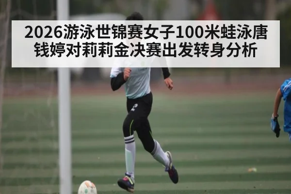 2026游泳世锦赛女子100米蛙泳唐钱婷对莉莉金决赛出发转身分析