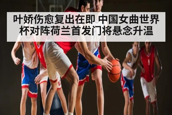 叶娇伤愈复出在即 中国女曲世界杯对阵荷兰首发门将悬念升温 | HAOBO SPORTS