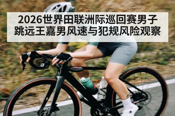 2026世界田联洲际巡回赛男子跳远王嘉男风速与犯规风险观察 | HAOBO SPORTS